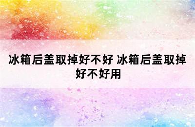 冰箱后盖取掉好不好 冰箱后盖取掉好不好用